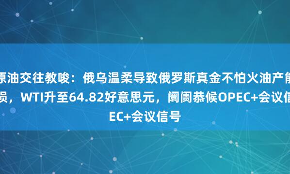 原油交往教唆:俄乌温柔导致俄罗斯真金不怕火油产能受损,WTI升至64.82好意思元,阛阓恭候OPEC+会议信号